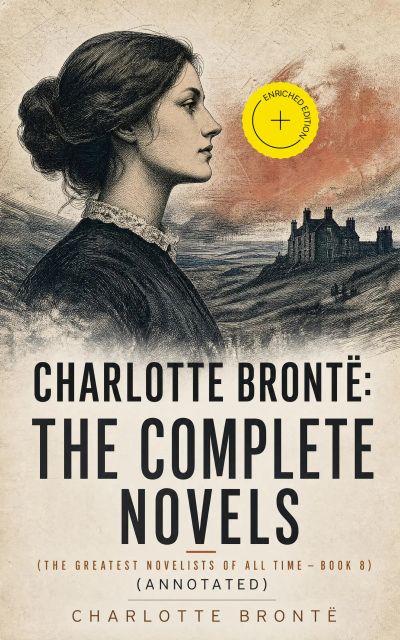 Charlotte Brontë: The Complete Novels (The Greatest Novelists of All Time – Book 8) (Annotated)