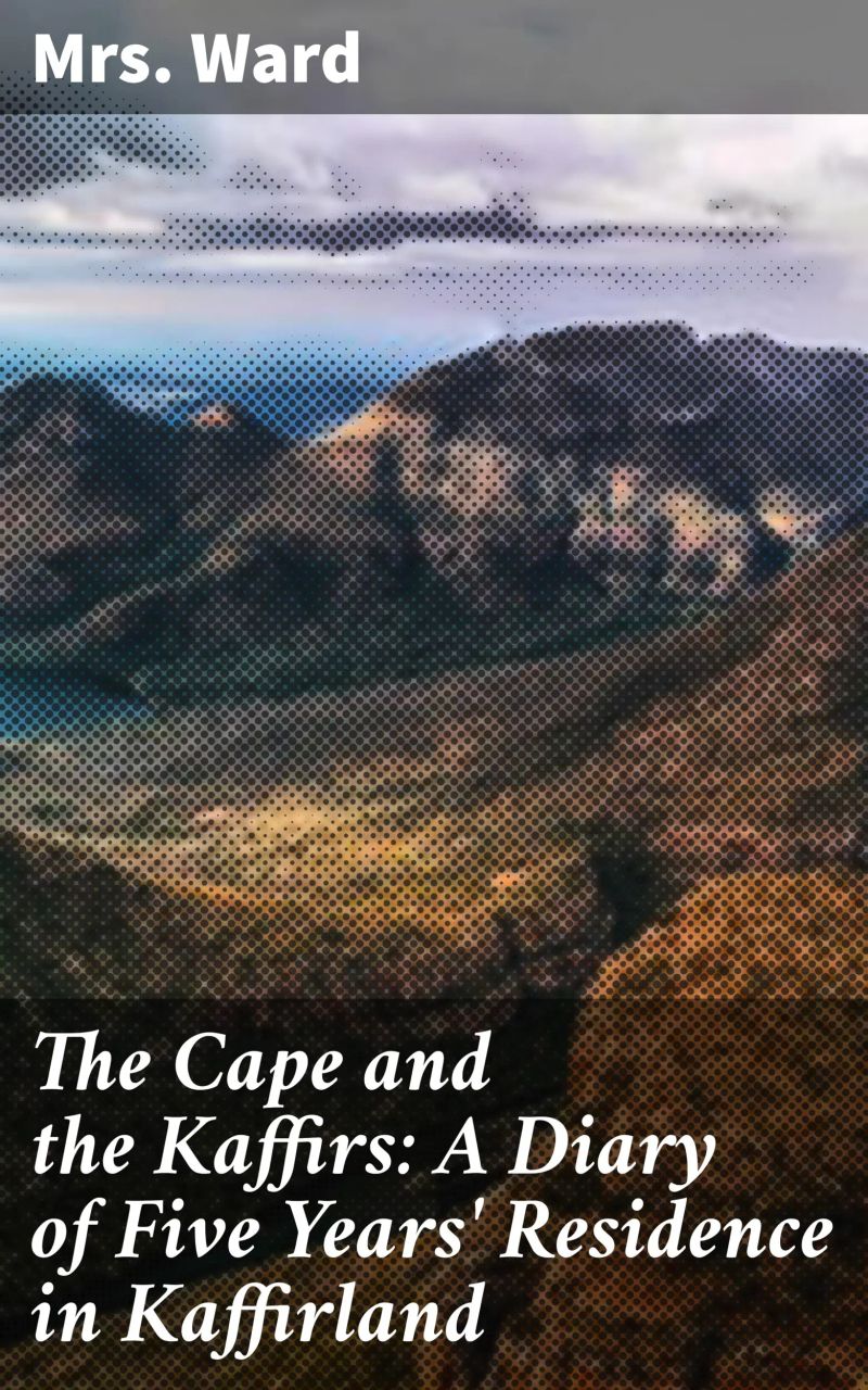 The Cape and the Kaffirs: A Diary of Five Years' Residence in Kaffirland