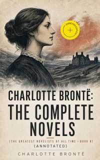 Charlotte Brontë: The Complete Novels (The Greatest Novelists of All Time – Book 8) (Annotated)