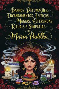 Banhos, Defumações, Encantamentos, Feitiços, Magias, Oferendas, Rituais E Simpatias De Maria Padilha