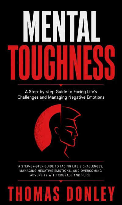 Mental Toughness: A Step-by-step Guide to Facing Life's Challenges and Managing Negative Emotions (A Step-by-step Guide to Facing Life's Challenges, Managing Negative Emotions, and Overcoming Adversity With Courage and Poise)