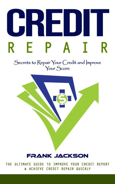 Credit Repair: Secrets to Repair Your Credit and Improve Your Score (The Ultimate Guide to Improve Your Credit Report & Achieve Credit Repair Quickly)