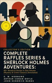 COLLECTOR'S EDITION – COMPLETE RAFFLES SERIES & SHERLOCK HOLMES ADVENTURES: 60+ Novels & Stories in One Volume (Mystery & Crime Classics) (Annotated)