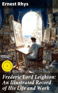 Frederic Lord Leighton: An Illustrated Record of His Life and Work