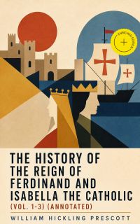 The History of the Reign of Ferdinand and Isabella the Catholic (Vol. 1-3) (Annotated)