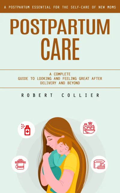 Postpartum Care: A Postpartum Essential for the Self-care of New Moms (A Complete Guide to Looking and Feeling Great After Delivery and Beyond)