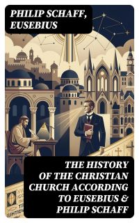 The History of the Christian Church According to Eusebius & Philip Schaff