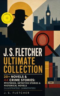 J. S. FLETCHER Ultimate Collection: 20+ Novels & 44 Crime Stories: Mysteries, Detective Stories & Historical Novels (Illustrated) (Annotated)
