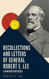 Recollections and Letters of General Robert E. Lee (Annotated)