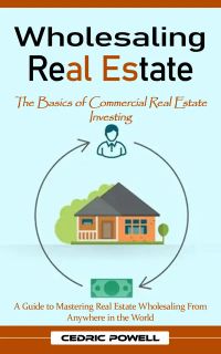 Wholesaling Real Estate: The Basics of Commercial Real Estate Investing (A Guide to Mastering Real Estate Wholesaling From Anywhere in the World)