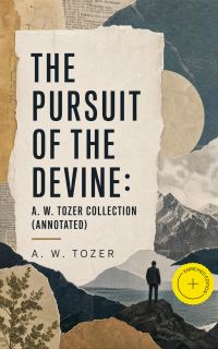 The Pursuit of the Devine: A. W. Tozer Collection (Annotated)