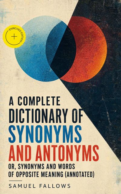 A Complete Dictionary of Synonyms and Antonyms or, Synonyms and Words of Opposite Meaning (Annotated)