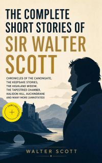 The Complete Short Stories of Sir Walter Scott: Chronicles of the Canongate, The Keepsake Stories, The Highland Widow, The Tapestried Chamber, Halidon Hill, Auchindrane and many more (Annotated)