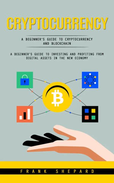 Cryptocurrency: A Beginner’s Guide to Cryptocurrency and Blockchain (A Beginner's Guide to Investing and Profiting From Digital Assets in the New Economy)