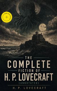 The Complete Fiction of H. P. Lovecraft (Annotated)