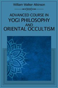 Advanced Course in Yogi Philosophy and Oriental Occultism