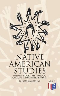 Native American Studies: History Books, Mythology, Culture & Linguistic Studies (22 Book Collection)