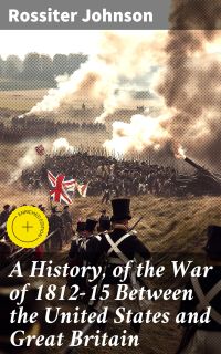 A History, of the War of 1812-15 Between the United States and Great Britain