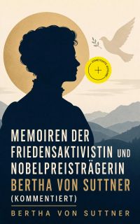 Memoiren der Friedensaktivistin und Nobelpreisträgerin Bertha von Suttner (Kommentiert)
