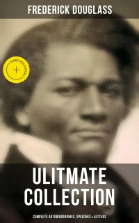 Frederick Douglas - Ultimate Collection: Complete Autobiographies, Speeches & Letters