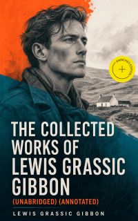 The Collected Works of Lewis Grassic Gibbon (Unabridged) (Annotated)