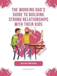 The Working Dad's Guide to Building Strong Relationships with their Kids