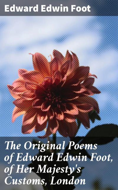 The Original Poems of Edward Edwin Foot, of Her Majesty's Customs, London