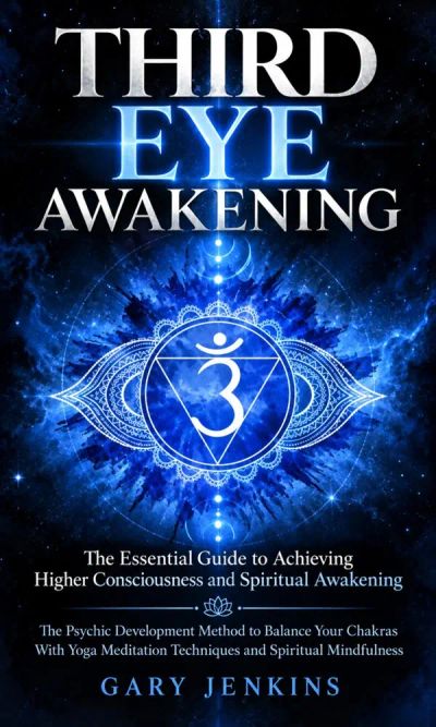Third Eye Awakening: The Essential Guide to Achieving Higher Consciousness and Spiritual Awakening (The Psychic Development Method to Balance Your Chakras With Yoga Meditation Techniques and Spiritual Mindfulness)