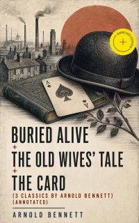 Buried Alive + The Old Wives' Tale + The Card (3 Classics by Arnold Bennett) (Annotated)