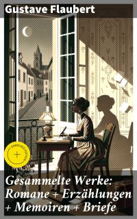Gesammelte Werke: Romane + Erzählungen + Memoiren + Briefe