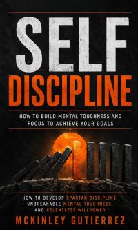 Self Discipline: How to Build Mental Toughness and Focus to Achieve Your Goals (How to Develop Spartan Discipline, Unbreakable Mental Toughness, and Relentless Willpower)