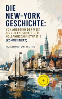 Die New-York Geschichte: Von Anbeginn der Welt bis zur Endschaft der holländischen Dynastie (Kommentiert)