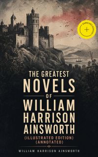 The Greatest Novels of William Harrison Ainsworth (Illustrated Edition) (Annotated)