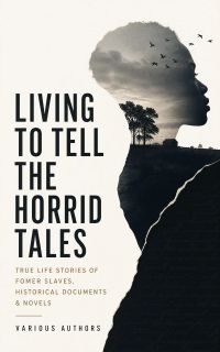 Living to Tell the Horrid Tales: True Life Stories of Fomer Slaves, Historical Documents & Novels