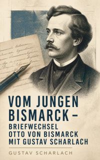Vom jungen Bismarck - Briefwechsel Otto von Bismarcks mit Gustav Scharlach