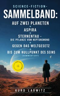 Science-Fiction- Sammelband: Auf zwei Planeten + Aspira + Sternentau - Die Pflanze vom Neptunsmond + Gegen das Weltgesetz + Bis zum Nullpunkt des Seins (Kommentiert)