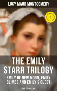 The Emily Starr Trilogy: Emily of New Moon, Emily Climbs and Emily's Quest (Complete Collection)