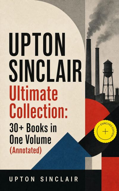 UPTON SINCLAIR Ultimate Collection: 30+ Books in One Volume (Annotated)