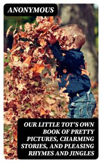 Our Little Tot's Own Book of Pretty Pictures, Charming Stories, and Pleasing Rhymes and Jingles