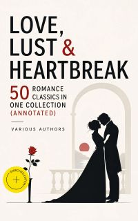 Love, Lust & Heartbreak: 50 Romance Classics in One Collection (Annotated)