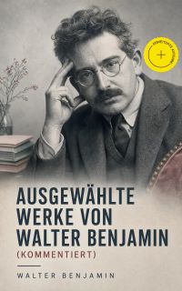 Ausgewählte Werke von Walter Benjamin (Kommentiert)