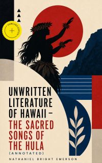 Unwritten Literature of Hawaii - The Sacred Songs of the Hula (Annotated)