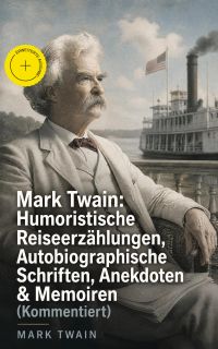 Mark Twain: Humoristische Reiseerzählungen, Autobiographische Schriften, Anekdoten & Memoiren (Kommentiert)