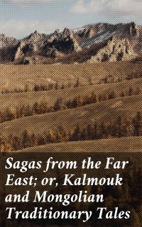 Sagas from the Far East; or, Kalmouk and Mongolian Traditionary Tales