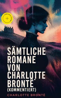 Sämtliche Romane von Charlotte Brontë (Kommentiert)