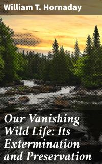 Our Vanishing Wild Life: Its Extermination and Preservation