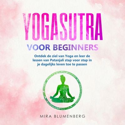 YOGASUTRA VOOR BEGINNERS: Ontdek de ziel van Yoga en leer de lessen van Patanjali stap voor stap in je dagelijks leven toe te passen