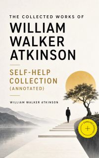 The Collected Works of William Walker Atkinson - Self-Help Collection (Annotated)