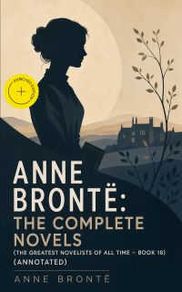 Anne Brontë: The Complete Novels (The Greatest Novelists of All Time – Book 18) (Annotated)