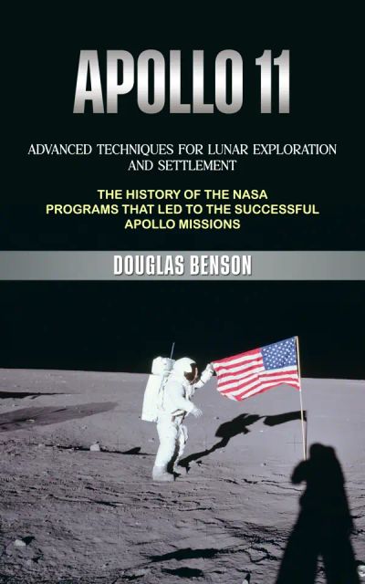 Apollo 11: Advanced Techniques for Lunar Exploration and Settlement (The History of the Nasa Programs That Led to the Successful Apollo Missions)